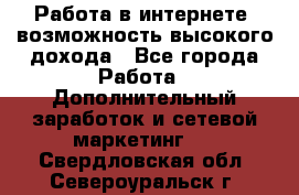 Работа в интернете, возможность высокого дохода - Все города Работа » Дополнительный заработок и сетевой маркетинг   . Свердловская обл.,Североуральск г.